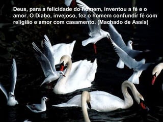Deus, para a felicidade do homem, inventou a fé e o
amor. O Diabo, invejoso, fez o homem confundir fé com
religião e amor com casamento. (Machado de Assis)
 