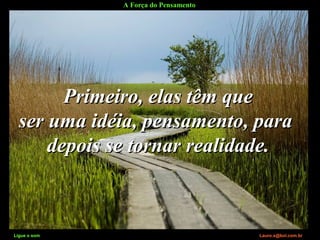 A Força do Pensamento
Ligue o som Lauro.x@bol.com.br
Primeiro, elas têm quePrimeiro, elas têm que
ser uma idéia, pensamento, paraser uma idéia, pensamento, para
depois se tornar realidade.depois se tornar realidade.
Ligue o som Lauro.x@bol.com.br
 