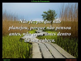 A Força do Pensamento
Ligue o som Lauro.x@bol.com.br
Não fez porque nãoNão fez porque não
planejou, porque não pensouplanejou, porque não pensou
antes, não criou antes dentroantes, não criou antes dentro
da sua cabeça.da sua cabeça.
Ligue o som Lauro.x@bol.com.br
 