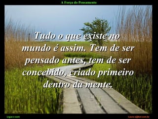 A Força do Pensamento
Ligue o som Lauro.x@bol.com.br
Tudo o que existe noTudo o que existe no
mundo é assim. Tem de sermundo é assim. Tem de ser
pensado antes, tem de serpensado antes, tem de ser
concebido, criado primeiroconcebido, criado primeiro
dentro da mente.dentro da mente.
Ligue o som Lauro.x@bol.com.br
 