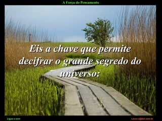 A Força do Pensamento
Ligue o som Lauro.x@bol.com.br
Eis a chave que permiteEis a chave que permite
decifrar o grande segredo dodecifrar o grande segredo do
universo:universo:
Ligue o som Lauro.x@bol.com.br
 