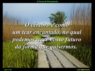 A Força do Pensamento
Ligue o som Lauro.x@bol.com.br
O cérebro é comoO cérebro é como
um tear encantado, no qualum tear encantado, no qual
podemos tecer nosso futuropodemos tecer nosso futuro
da forma que quisermos.da forma que quisermos.
Ligue o som Lauro.x@bol.com.br
 