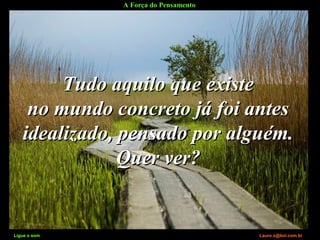 A Força do Pensamento
Ligue o som Lauro.x@bol.com.br
Tudo aquilo que existeTudo aquilo que existe
no mundo concreto já foi antesno mundo concreto já foi antes
idealizado, pensado por alguém.idealizado, pensado por alguém.
Quer ver?Quer ver?
Ligue o som Lauro.x@bol.com.br
 