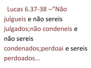 Lucas 6.37-38 –“Não
julgueis e não sereis
julgados;não condeneis e
não sereis
condenados;perdoai e sereis
perdoados...
 