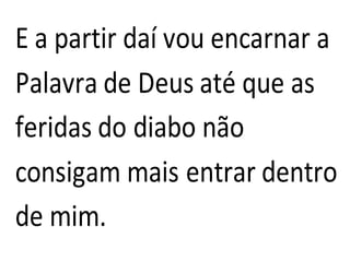 E a partir daí vou encarnar a
Palavra de Deus até que as
feridas do diabo não
consigam mais entrar dentro
de mim.
 