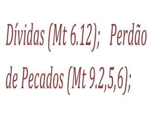 Dívidas(Mt6.12); Perdão
dePecados(Mt9.2,5,6);
 