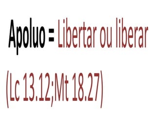 Apoluo=Libertarouliberar
(Lc13.12;Mt18.27)
 