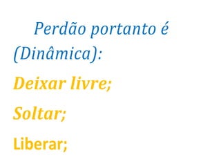 Perdão portanto é
(Dinâmica):
Deixar livre;
Soltar;
Liberar;
 