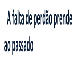 Afaltadeperdãoprende
aopassado
 