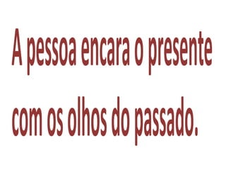 Apessoaencaraopresente
comosolhosdopassado.
 