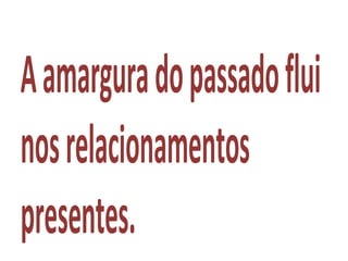 Aamarguradopassadoflui
nosrelacionamentos
presentes.
 