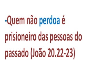 -Quemnãoperdoaé
prisioneirodaspessoasdo
passado(João20.22-23)
 