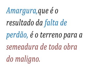 Amargura,que é o
resultado da falta de
perdão, é o terreno para a
semeadura de toda obra
do maligno.
 