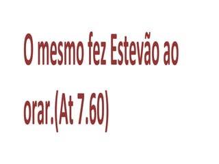 OmesmofezEstevãoao
orar.(At7.60)
 