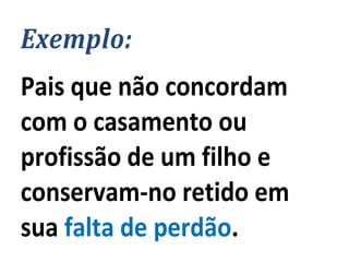 Exemplo:
Pais que não concordam
com o casamento ou
profissão de um filho e
conservam-no retido em
sua falta de perdão.
 