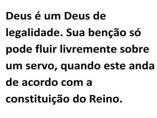 Deus é um Deus de
legalidade. Sua benção só
pode fluir livremente sobre
um servo, quando este anda
de acordo com a
constituição do Reino.
 