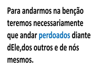 Para andarmos na benção
teremos necessariamente
que andar perdoados diante
dEle,dos outros e de nós
mesmos.
 