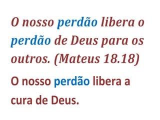 O nosso perdão libera o
perdão de Deus para os
outros. (Mateus 18.18)
O nosso perdão libera a
cura de Deus.
 