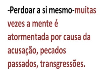 -Perdoar a si mesmo-muitas
vezes a mente é
atormentada por causa da
acusação, pecados
passados, transgressões.
 