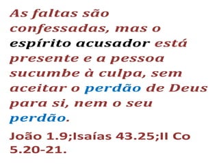 As faltas são
confessadas, mas o
espírito acusador está
presente e a pessoa
sucumbe à culpa, sem
aceitar o perdão de Deus
para si, nem o seu
perdão.
João 1.9;Isaías 43.25;II Co
5.20-21.
 