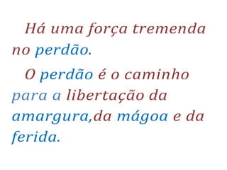 Há uma força tremenda
no perdão.
O perdão é o caminho
para a libertação da
amargura,da mágoa e da
ferida.
 