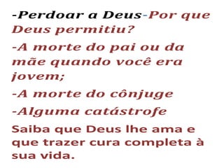 -Perdoar a Deus-Por que
Deus permitiu?
-A morte do pai ou da
mãe quando você era
jovem;
-A morte do cônjuge
-Alguma catástrofe
Saiba que Deus lhe ama e
que trazer cura completa à
sua vida.
 