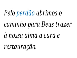 Pelo perdão abrimos o
caminho para Deus trazer
à nossa alma a cura e
restauração.
 