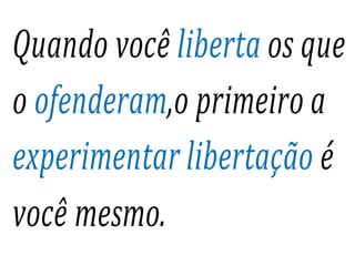 Quando você liberta os que
o ofenderam,o primeiro a
experimentar libertação é
você mesmo.
 