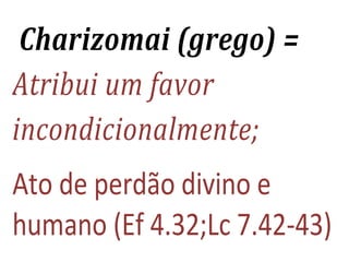 Charizomai (grego) =
Atribui um favor
incondicionalmente;
Ato de perdão divino e
humano (Ef 4.32;Lc 7.42-43)
 