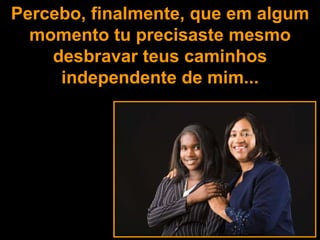 Percebo, finalmente, que em algum momento tu precisaste mesmo desbravar teus caminhos independente de mim... 