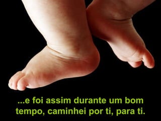 ...e foi assim durante um bom tempo, caminhei por ti, para ti. 
