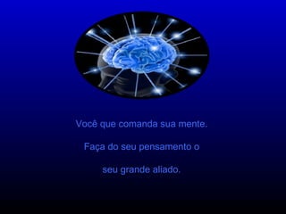 Você que comanda sua mente. Faça do seu pensamento o seu grande aliado. 
