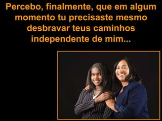 Percebo, finalmente, que em algum
  momento tu precisaste mesmo
    desbravar teus caminhos
     independente de mim...
 