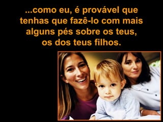 ...como eu, é provável que
tenhas que fazê-lo com mais
  alguns pés sobre os teus,
      os dos teus filhos.
 