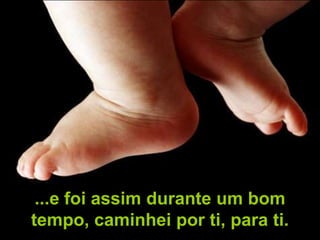...e foi assim durante um bom
tempo, caminhei por ti, para ti.
 