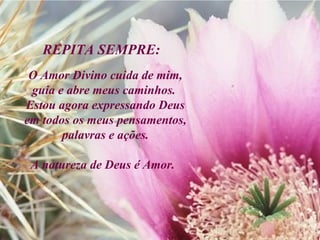 REPITA SEMPRE: O Amor Divino cuida de mim, guia e abre meus caminhos.  Estou agora expressando Deus em todos os meus pensamentos, palavras e ações. A natureza de Deus é Amor.   