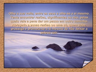 Olhe a sua volta, entre os seus e olhe-se a si mesmo. Tente encontrar razões, significantes ou não, pelas quais vale a pena dar um passo em outro caminho. Abraçado a essas razões ou uma só, quem sabe, prossiga e prometa-se a si mesmo de não deixar a peteca cair. 