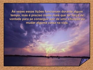 Às vezes essas lições funcionam durante algum tempo, mas é preciso muito mais que ter força de vontade para se conseguir sair de uma situação ou mudar alguma coisa na vida. 