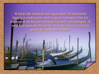 A força de vontade tem que estar diretamente ligada à motivação, sem a qual a pessoa não vai encontrar as forças necessárias para prosseguir. E não falo aqui de milagres, mas de coisas reais às quais ela pode se apegar. 