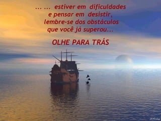 ... ... estiver em dificuldades
e pensar em desistir,
lembre-se dos obstáculos
que você já superou...
OLHE PARA TRÁS