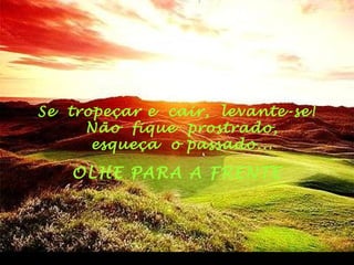 Se tropeçar e cair, levante-se!
Não fique prostrado,
esqueça o passado...
OLHE PARA A FRENTE