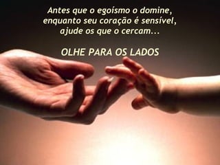 Antes que o egoísmo o domine,
enquanto seu coração é sensível,
ajude os que o cercam...
OLHE PARA OS LADOS