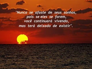 "Nunca se afaste de seus sonhos,
pois se eles se forem,
você continuará vivendo,
mas terá deixado de existir".