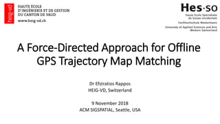 A Force-Directed Approach for Offline
GPS Trajectory Map Matching
Dr Efstratios Rappos
HEIG-VD, Switzerland
9 November 2018
ACM SIGSPATIAL, Seattle, USA
 