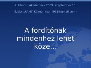 2. Ubuntu Akadémia – 2009. szeptember 13.

Szalai „KAMI” Kálmán (kami911@gmail.com)




   A fordítónak
 mindenhez lehet
      köze…
 