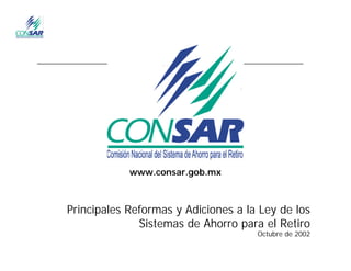 www.consar.gob.mx



Principales Reformas y Adiciones a la Ley de los
              Sistemas de Ahorro para el Retiro
                                     Octubre de 2002
 