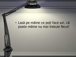 Las ă  pe m â ine ce po ţ i face azi ,  c ă  poate m â ine nu mai  trebui e  făcut ! 