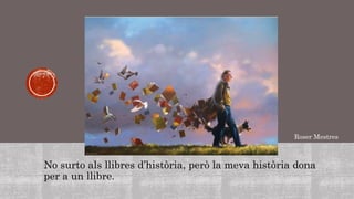 No surto als llibres d’història, però la meva història dona
per a un llibre.
Roser Mestres
 