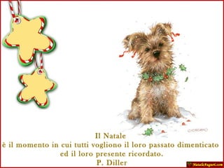 Il Natale  è il momento in cui tutti vogliono il loro passato dimenticato  ed il loro presente ricordato. P. Diller 