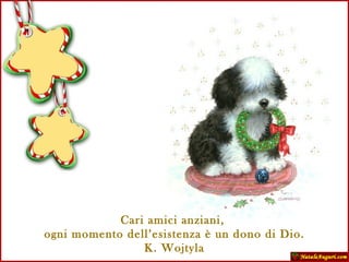 Cari amici anziani,  ogni momento dell’esistenza è un dono di Dio. K. Wojtyla 